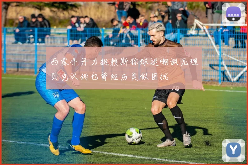 西蒙乔丹力挺赖斯称球迷嘲讽无理贝克汉姆也曾经历类似困扰