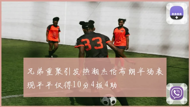 兄弟重聚引发热潮杰伦布朗半场表现平平仅得10分4板4助
