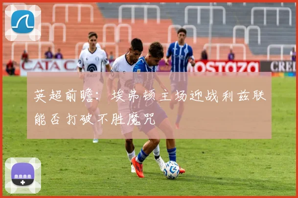 英超前瞻：埃弗顿主场迎战利兹联能否打破不胜魔咒