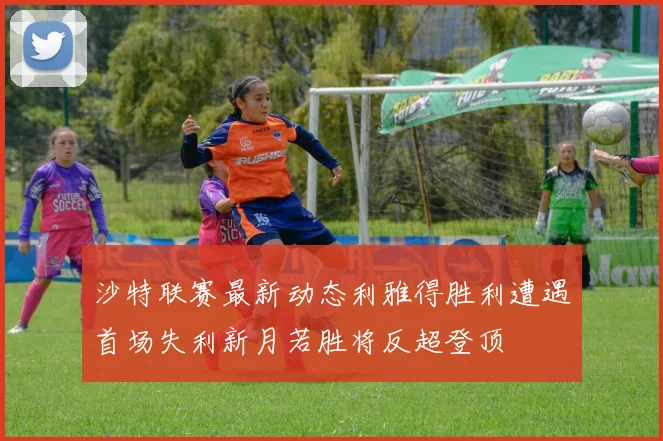 沙特联赛最新动态利雅得胜利遭遇首场失利新月若胜将反超登顶