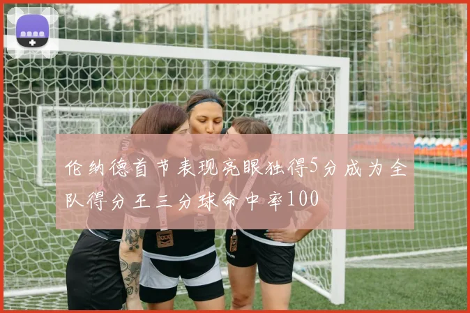 伦纳德首节表现亮眼独得5分成为全队得分王三分球命中率100