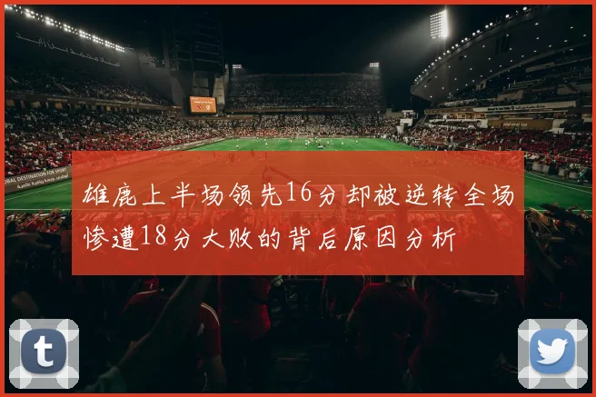 雄鹿上半场领先16分却被逆转全场惨遭18分大败的背后原因分析