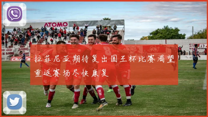 拉菲尼亚期待复出国王杯比赛渴望重返赛场尽快康复