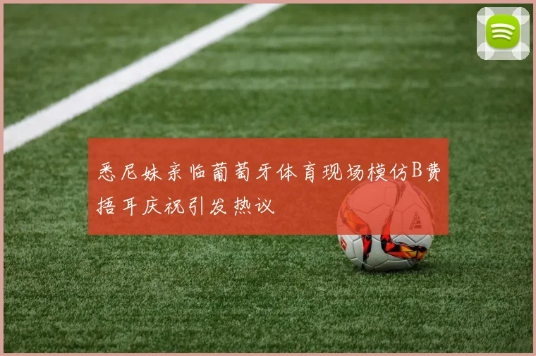 悉尼妹亲临葡萄牙体育现场模仿B费捂耳庆祝引发热议