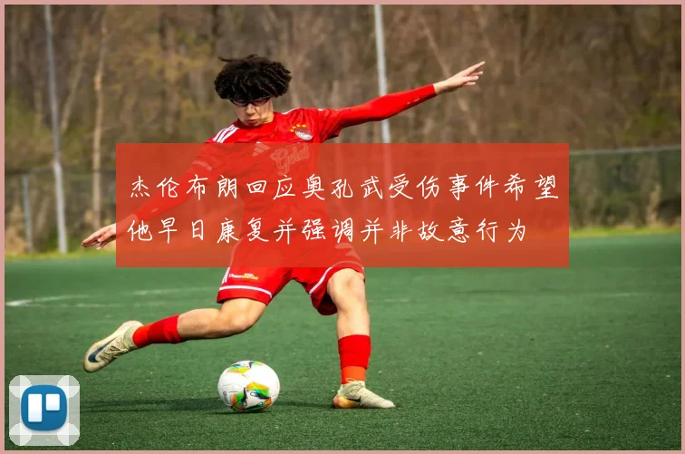 杰伦布朗回应奥孔武受伤事件希望他早日康复并强调并非故意行为