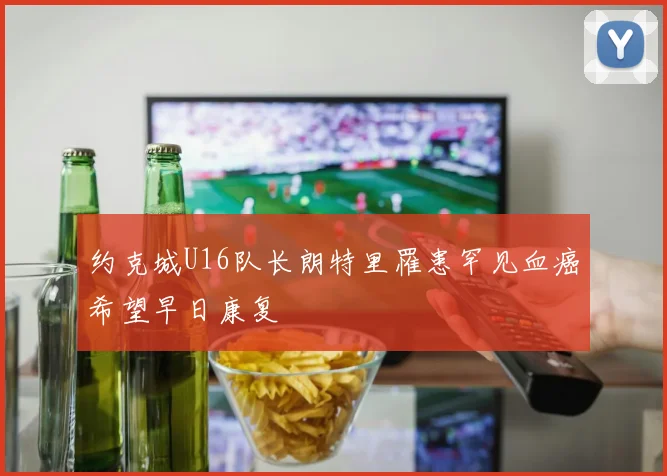 约克城U16队长朗特里罹患罕见血癌希望早日康复
