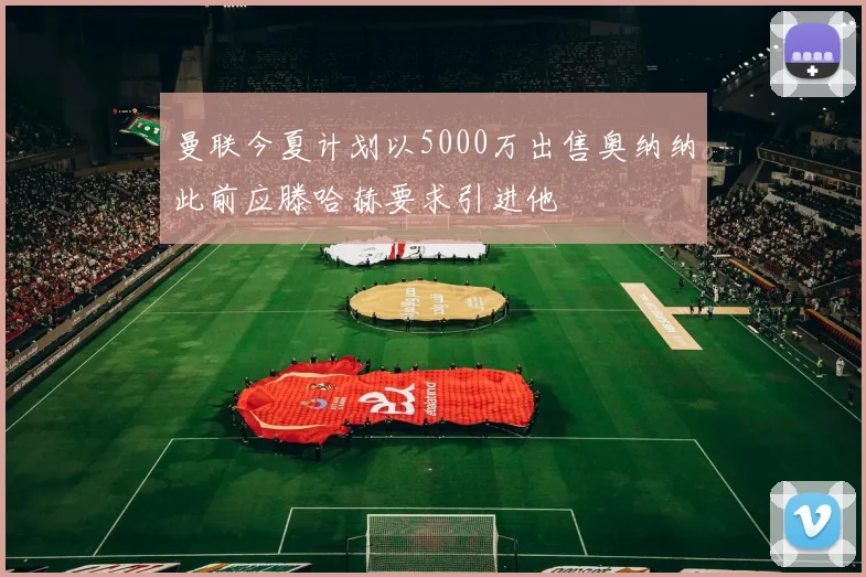曼联今夏计划以5000万出售奥纳纳此前应滕哈赫要求引进他