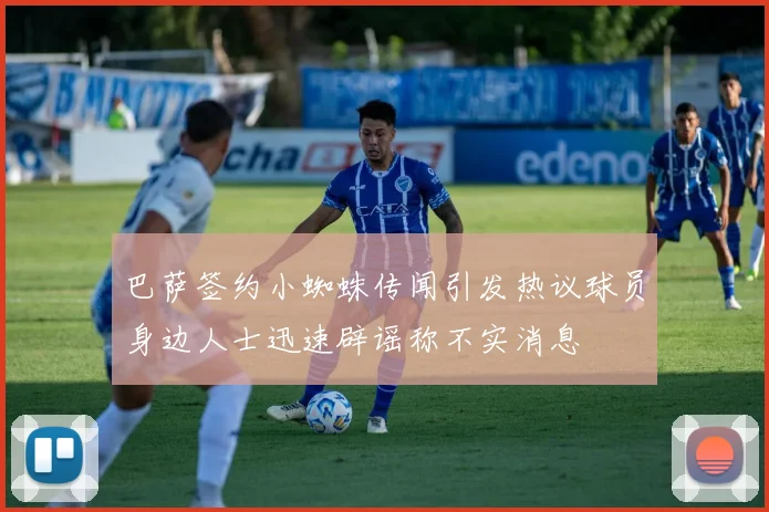 巴萨签约小蜘蛛传闻引发热议球员身边人士迅速辟谣称不实消息