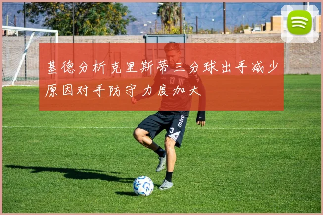 基德分析克里斯蒂三分球出手减少原因对手防守力度加大