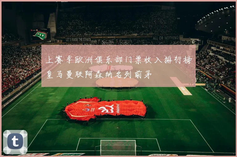 上赛季欧洲俱乐部门票收入排行榜皇马曼联阿森纳名列前茅