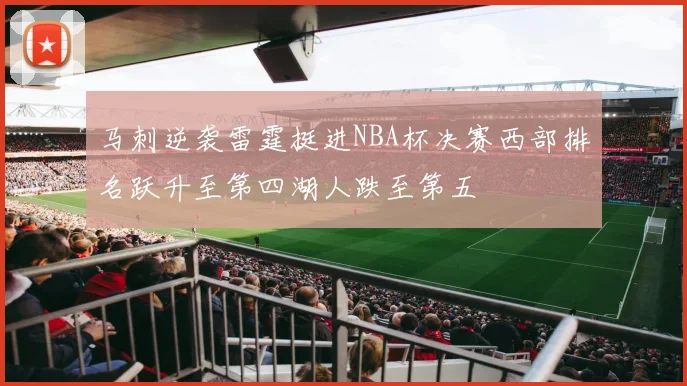 马刺逆袭雷霆挺进NBA杯决赛西部排名跃升至第四湖人跌至第五