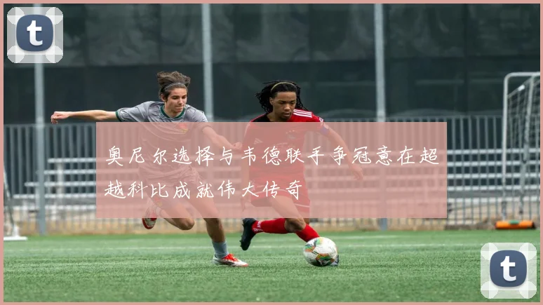 奥尼尔选择与韦德联手争冠意在超越科比成就伟大传奇
