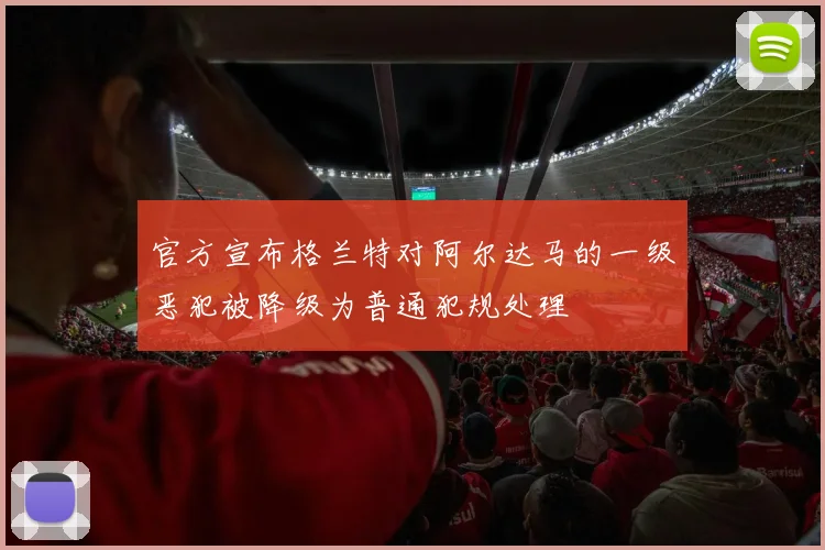 官方宣布格兰特对阿尔达马的一级恶犯被降级为普通犯规处理