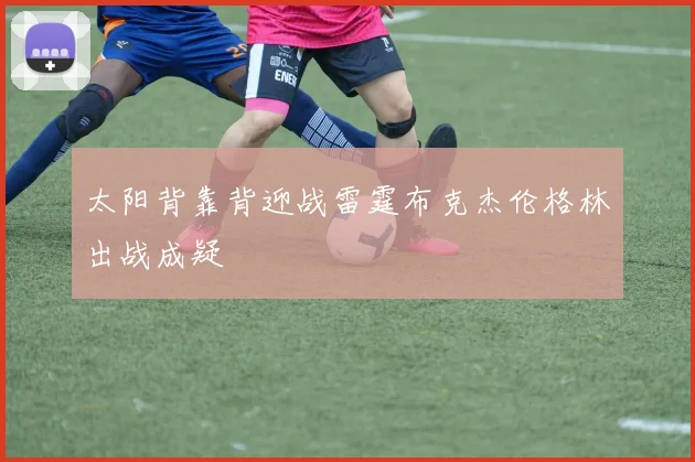 太阳背靠背迎战雷霆布克杰伦格林出战成疑
