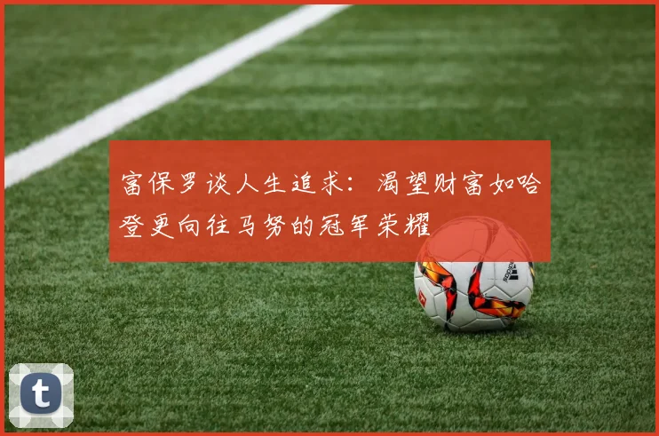 富保罗谈人生追求：渴望财富如哈登更向往马努的冠军荣耀