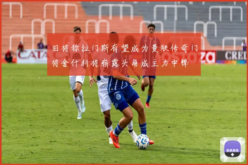 旧将称拉门斯有望成为曼联传奇门将舍什科将崭露头角成主力中锋