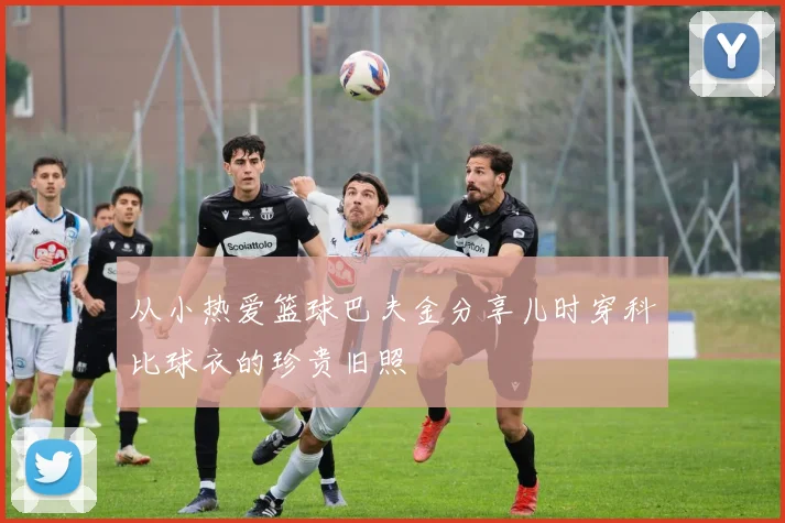 从小热爱篮球巴夫金分享儿时穿科比球衣的珍贵旧照