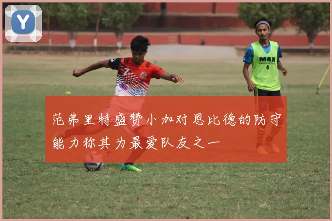 范弗里特盛赞小加对恩比德的防守能力称其为最爱队友之一