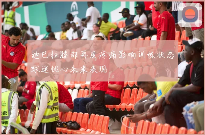 迪巴拉膝部再度疼痛影响训练状态球迷忧心未来表现