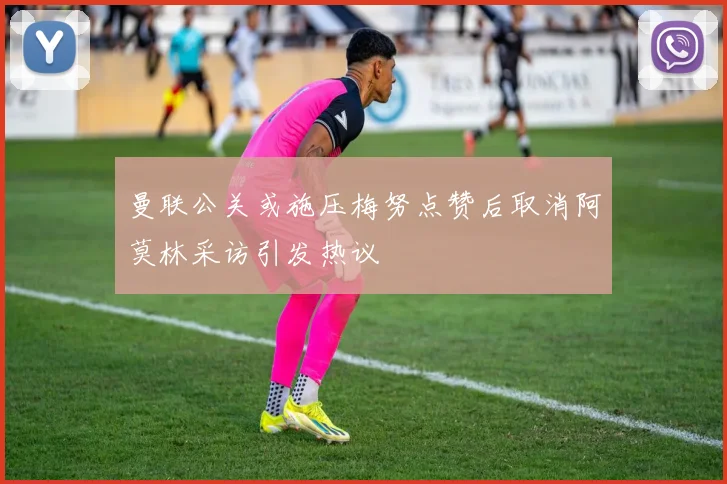 曼联公关或施压梅努点赞后取消阿莫林采访引发热议
