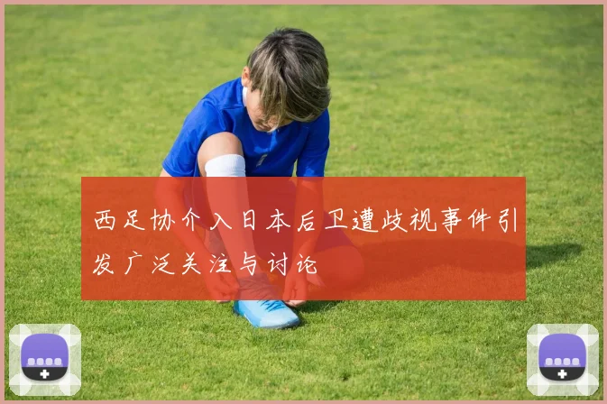 西足协介入日本后卫遭歧视事件引发广泛关注与讨论