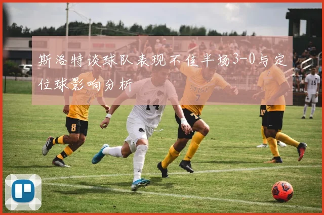 斯洛特谈球队表现不佳半场3-0与定位球影响分析