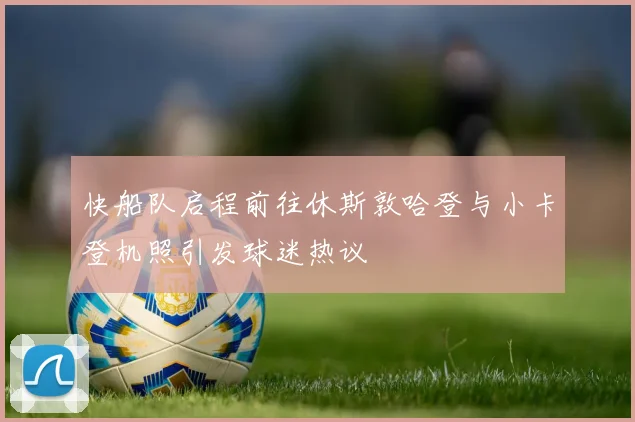 快船队启程前往休斯敦哈登与小卡登机照引发球迷热议