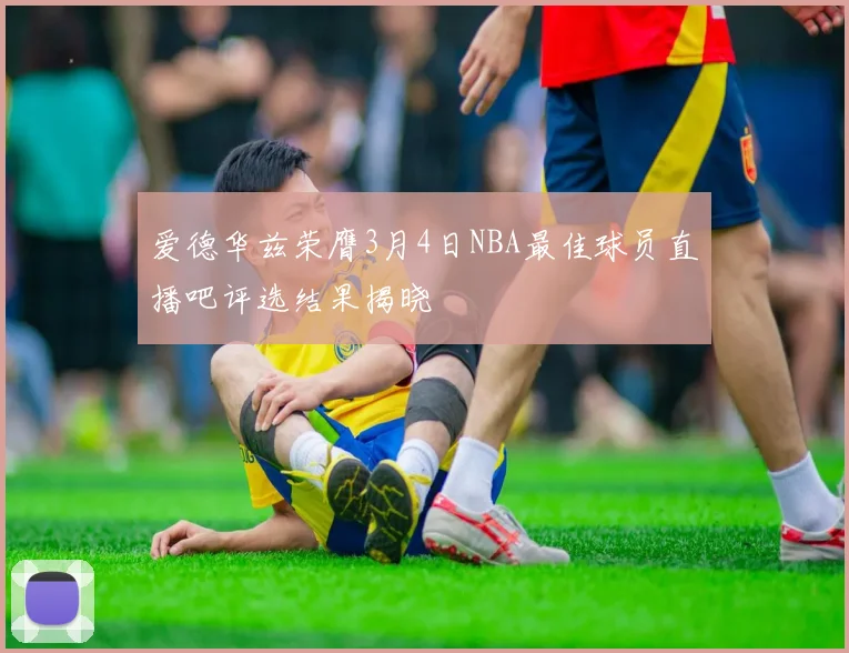 爱德华兹荣膺3月4日NBA最佳球员直播吧评选结果揭晓