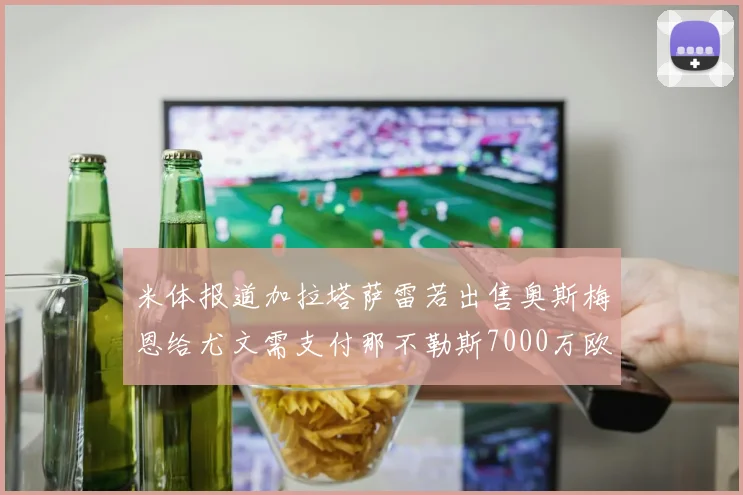 米体报道加拉塔萨雷若出售奥斯梅恩给尤文需支付那不勒斯7000万欧赔偿