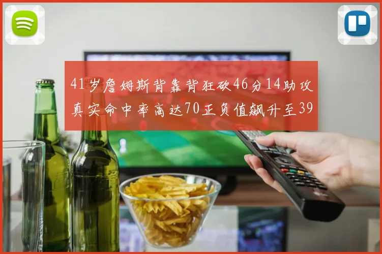 41岁詹姆斯背靠背狂砍46分14助攻真实命中率高达70正负值飙升至39