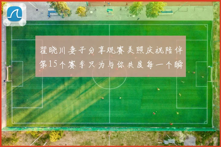 翟晓川妻子分享观赛美照庆祝陪伴第15个赛季只为与你共度每一个瞬间