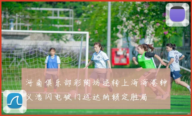 河南俱乐部彩陶坊逆转上海海港钟义浩闪电破门迈达纳锁定胜局