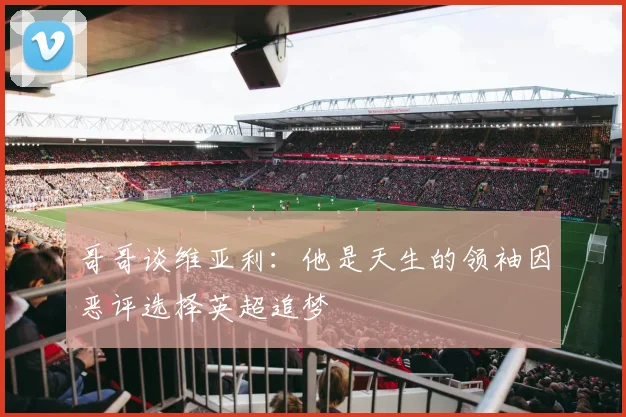 哥哥谈维亚利：他是天生的领袖因恶评选择英超追梦