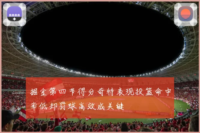 掘金第四节得分奇特表现投篮命中率低却罚球高效成关键