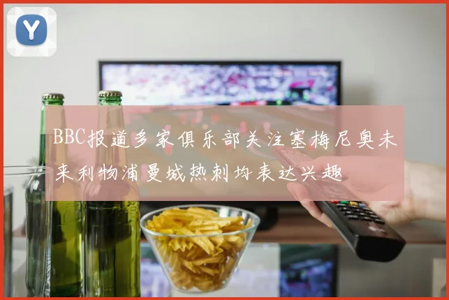 BBC报道多家俱乐部关注塞梅尼奥未来利物浦曼城热刺均表达兴趣