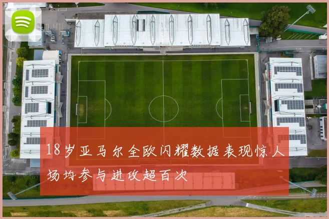18岁亚马尔全欧闪耀数据表现惊人场均参与进攻超百次