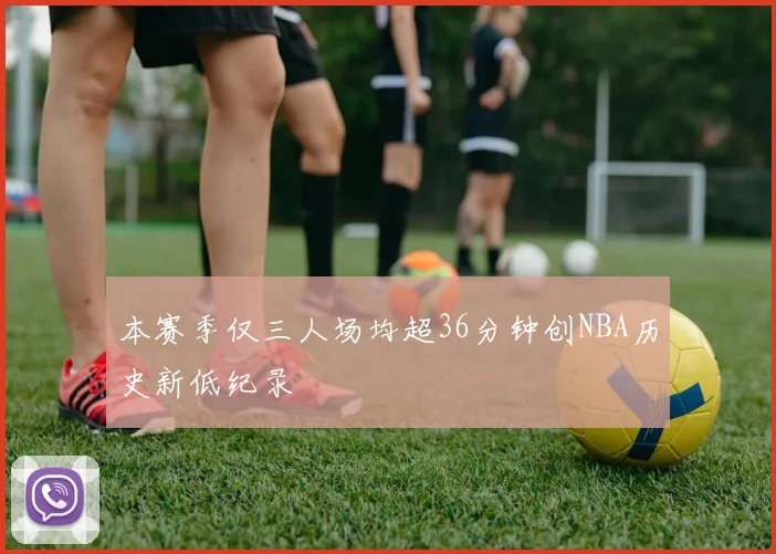 本赛季仅三人场均超36分钟创NBA历史新低纪录